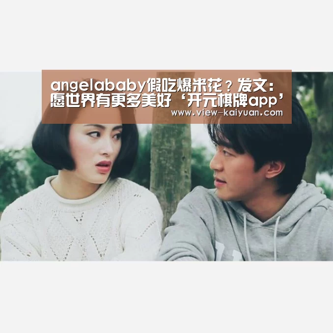 angelababy假吃爆米花?发文:愿世界有更多美好‘开元棋牌app’(图1) 开元棋牌app