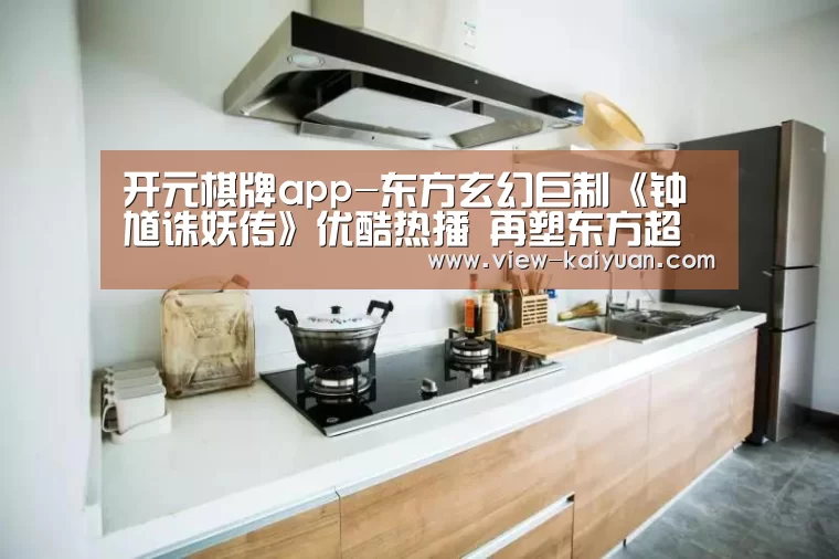 开元棋牌app-东方玄幻巨制《钟馗诛妖传》优酷热播 再塑东方超级英雄钟馗的成神之路(图1) 开元棋牌app