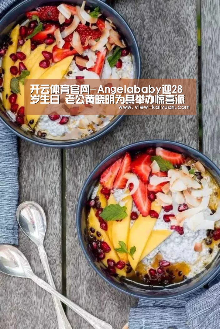 开云体育官网-Angelababy迎28岁生日 老公黄晓明为其举办惊喜派对(图1) 开元棋牌app
