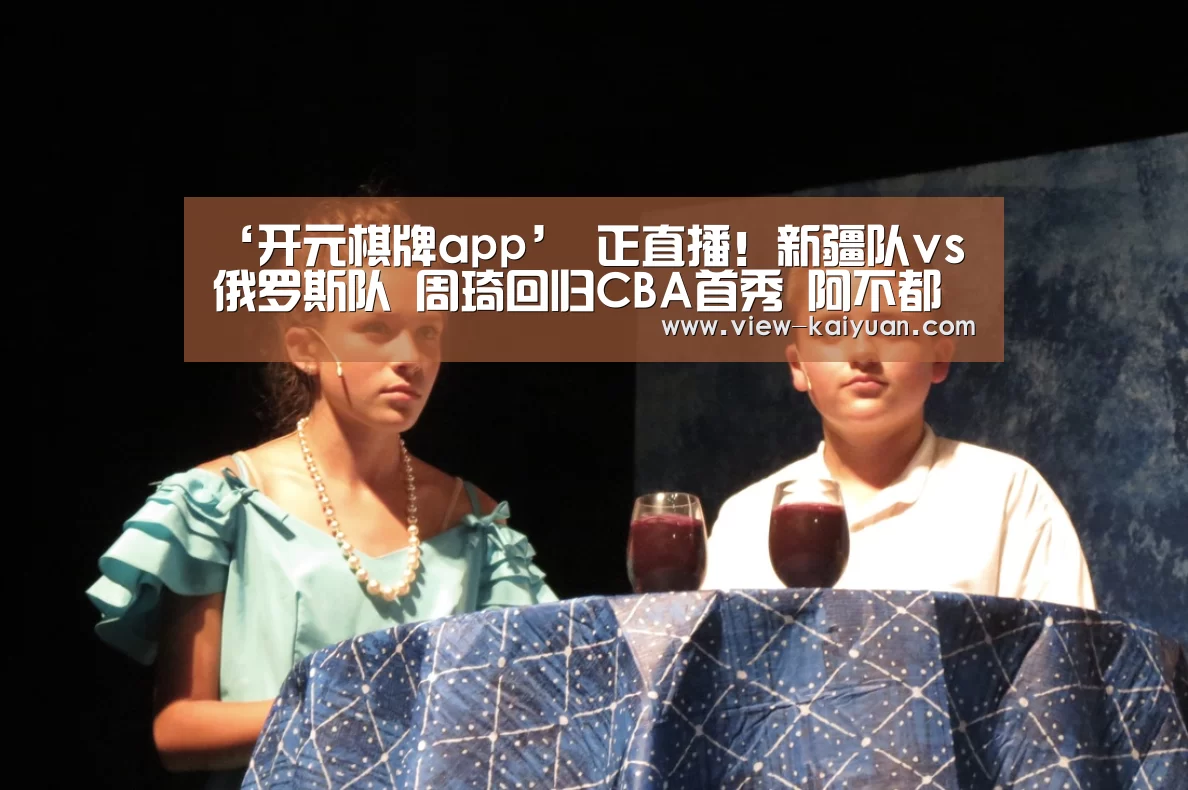 ‘开元棋牌app’
正直播!新疆队vs俄罗斯队 周琦回归CBA首秀 阿不都能否发作(图1) 开云体育官网