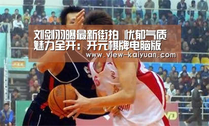 刘剑羽曝最新街拍 忧郁气质魅力全开:开元棋牌电脑版(图4) 开元棋牌官网