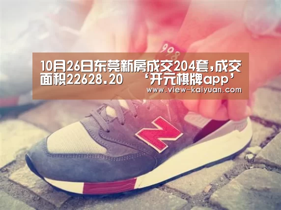 10月26日东莞新房成交204套,成交面积22628.20㎡‘开元棋牌app’(图1) 开元棋牌官网