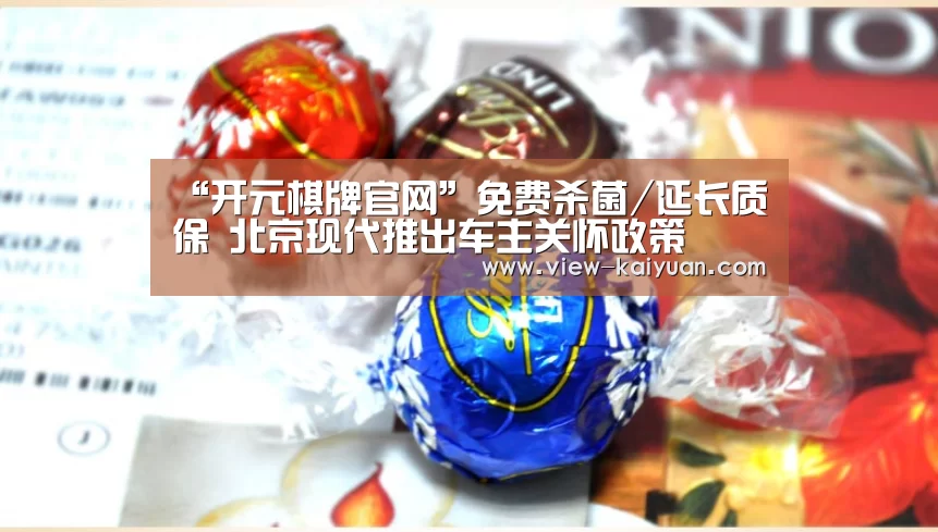 “开元棋牌官网”免费杀菌/延长质保 北京现代推出车主关怀政策(图4) 开元棋牌app